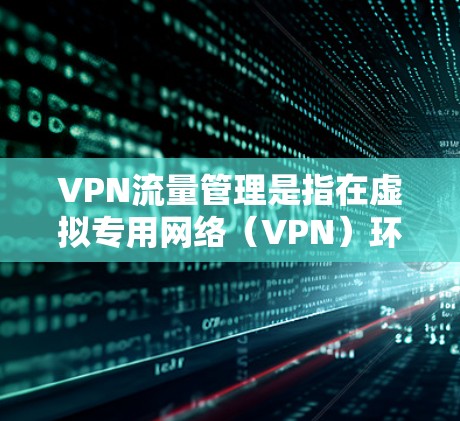 VPN流量管理是指在虚拟专用网络（VPN）环境中，通过合理规划、控制和优化网络流量，确保网络性能、安全性和可靠性。以下是一个关于VPN流量管理的教程，分为几个关键步骤和方法