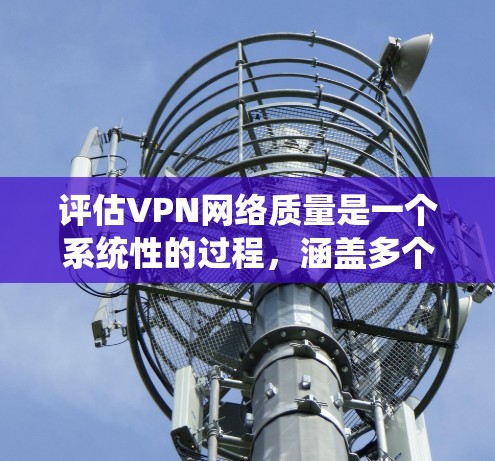 评估VPN网络质量是一个系统性的过程，涵盖多个关键因素。以下是对这些因素的详细分析和评估步骤，帮助您全面了解并选择合适的VPN服务
