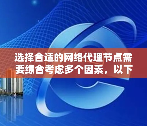 选择合适的网络代理节点需要综合考虑多个因素，以下是基于您的需求和思考后的总结