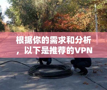 根据你的需求和分析,以下是推荐的VPN软件选择 根据你的需求和分析,以下是推荐的VPN软件选择