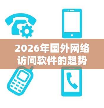 2026年国外网络访问软件的趋势预测如下 2026年国外网络访问软件的趋势预测如下