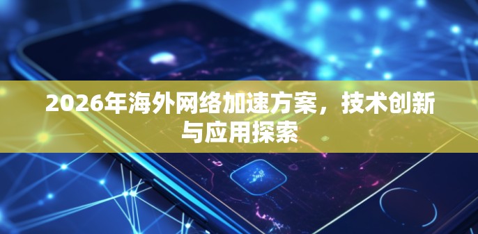 2026年<strong>海外网络</strong>加速方案，技术创新与应用探索
