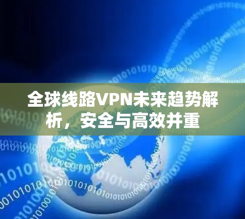 全球线路VPN未来趋势解析,安全与高效并重 全球线路VPN未来趋势解析,安全与高效并重