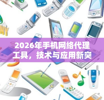 2026年手机网络代理工具,技术与应用新突破 2026年手机网络代理工具,技术与应用新突破