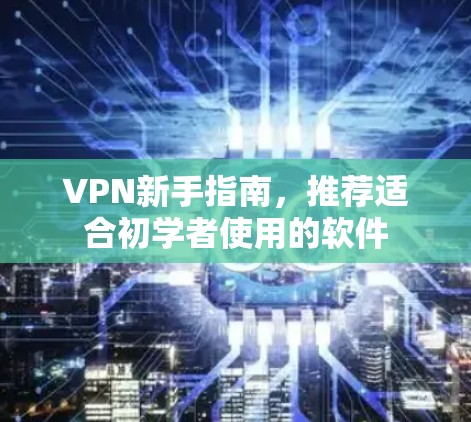 VPN新手指南，推荐适合初学者使用的软件