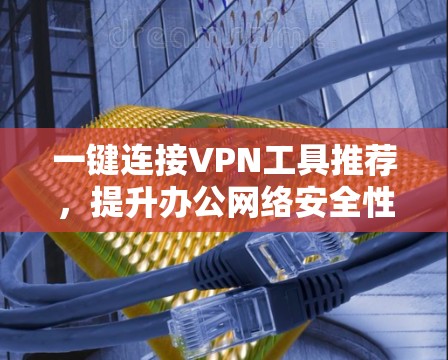 一键连接<strong>VPN工具</strong>推荐，提升办公网络安全性