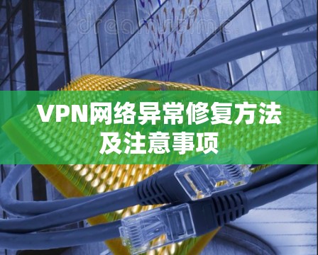 VPN网络异常修复方法及注意事项 VPN网络异常修复方法及注意事项
