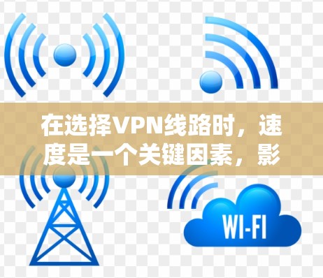 在选择VPN线路时，速度是一个关键因素，影响用户的使用体验。以下是关于VPN线路速度比较的详细分析