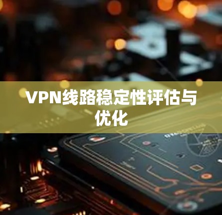 VPN线路稳定性评估与优化 VPN线路稳定性评估与优化
