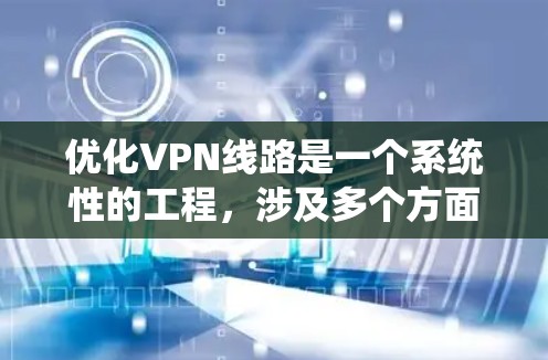 优化VPN线路是一个系统性的工程，涉及多个方面的调整和优化。以下是针对您的VPN连接不稳定和延迟高问题的分步优化方案