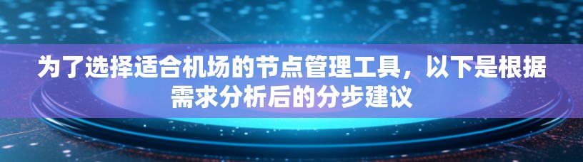 为了选择适合机场的节点管理工具，以下是根据需求分析后的分步建议