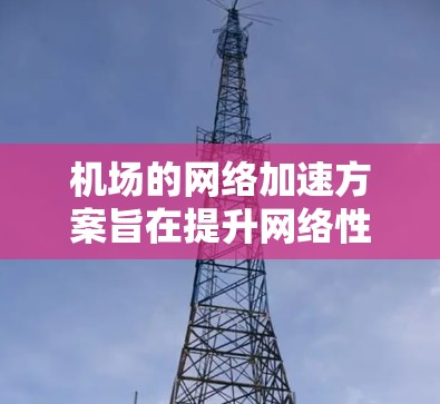 机场的网络加速方案旨在提升网络性能，确保旅客和机场设备能够高效运行。以下是一些常见的机场网络加速方案和优化方法