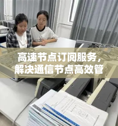 高速节点订阅服务，解决通信节点高效管理难题