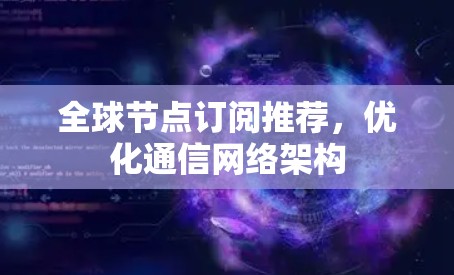 全球节点订阅推荐,优化通信网络架构 全球节点订阅推荐,优化通信网络架构