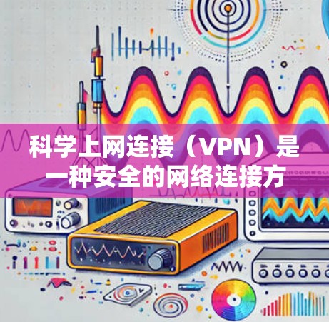 科学上网连接(VPN)是一种安全的网络连接方式,允许用户在公共网络或受限环境中访问互联网资源。以下是您可以按照步骤进行的VPN连接指南 科学上网连接(VPN)是一种安全的网络连接方式,允许用户在公共网络或受限环境中访问互联网资源。以下是您可以按照步骤进行的VPN连接指南