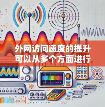 外网访问速度的提升可以从多个方面进行优化，以下是一些常见的优化方法和建议