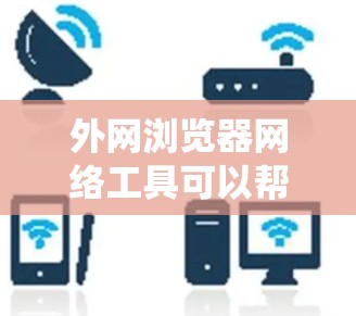 外网浏览器网络工具可以帮助用户在外部网络环境下更好地访问资源、解决跨网段访问问题或绕过防火墙限制。以下是一些常用的工具和方法