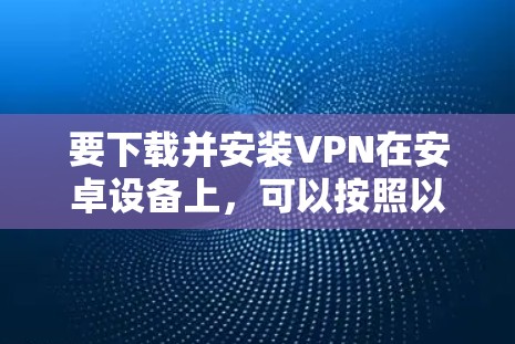 要下载并安装VPN在安卓设备上，可以按照以下步骤操作