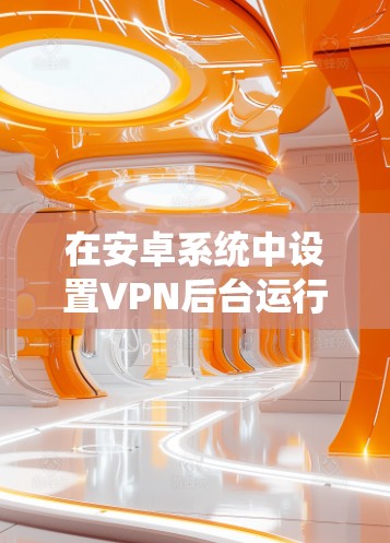 在安卓系统中设置VPN后台运行，可以确保VPN连接在应用切换或设备锁定状态下保持活跃。以下是详细的设置步骤