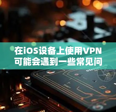 在iOS设备上使用VPN可能会遇到一些常见问题，但通过以下分步解决方案，可以有效地解决这些问题