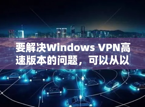 要解决Windows VPN高速版本的问题,可以从以下几个方面进行分析和解决 要解决Windows VPN高速版本的问题,可以从以下几个方面进行分析和解决