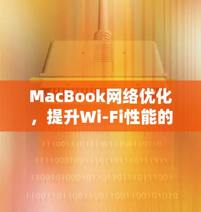 MacBook网络优化,提升Wi-Fi性能的实用指南 MacBook网络优化,提升Wi-Fi性能的实用指南