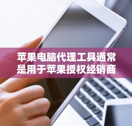 苹果电脑代理工具通常是用于苹果授权经销商或批发商管理其销售渠道、库存、订单和客户服务的工具。这些工具可能是由苹果官方或第三方开发的,以下是一些常用的苹果电脑代理工具 苹果电脑代理工具通常是用于苹果授权经销商或批发商管理其销售渠道、库存、订单和客户服务的工具。这些工具可能是由苹果官方或第三方开发的,以下是一些常用的苹果电脑代理工具