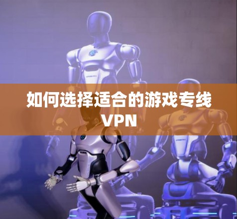 如何选择适合的游戏专线VPN 如何选择适合的游戏专线VPN