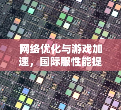 网络优化与游戏加速,国际服性能提升方案 网络优化与游戏加速,国际服性能提升方案