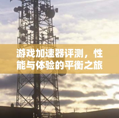 游戏加速器评测,性能与体验的平衡之旅 游戏加速器评测,性能与体验的平衡之旅