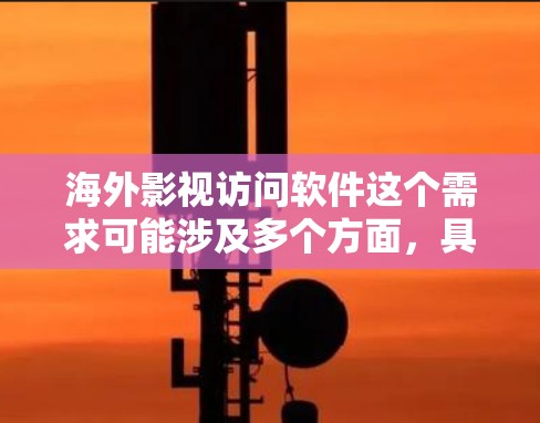 海外影视访问软件这个需求可能涉及多个方面，具体取决于你的使用场景和需求。以下是一些可能的解释和解决方案