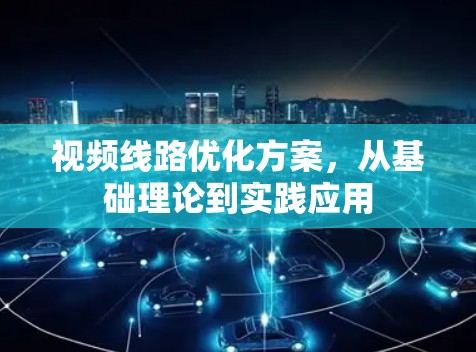 视频线路优化方案,从基础理论到实践应用 视频线路优化方案,从基础理论到实践应用