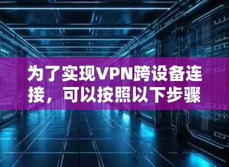 为了实现VPN跨设备连接，可以按照以下步骤操作