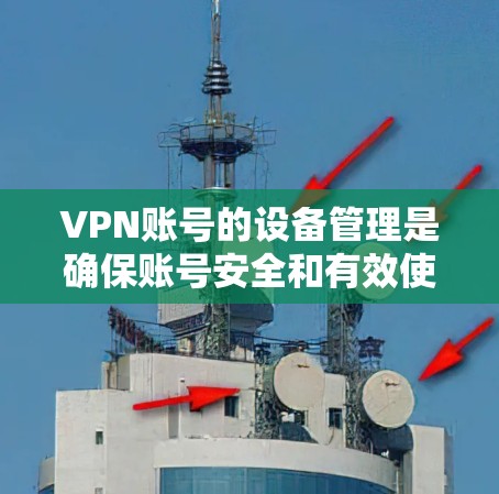VPN账号的设备管理是确保账号安全和有效使用的重要步骤。以下是一些常见的设备管理方法和注意事项