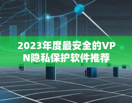 2023年度最安全的VPN隐私保护软件推荐