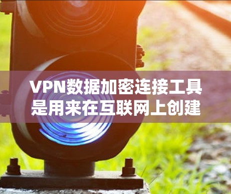 VPN数据加密连接工具是用来在互联网上创建安全的通道，确保数据传输的隐私和安全。以下是一些常用的<strong>VPN工具</strong>和协议，供您参考