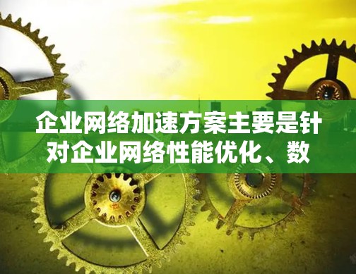 企业网络加速方案主要是针对企业网络性能优化、数据传输效率提升和业务响应速度改进的综合性解决方案。以下是一些常见的企业网络加速方案，供参考