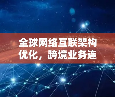 全球网络互联架构优化,跨境业务连接的技术探讨 全球网络互联架构优化,跨境业务连接的技术探讨