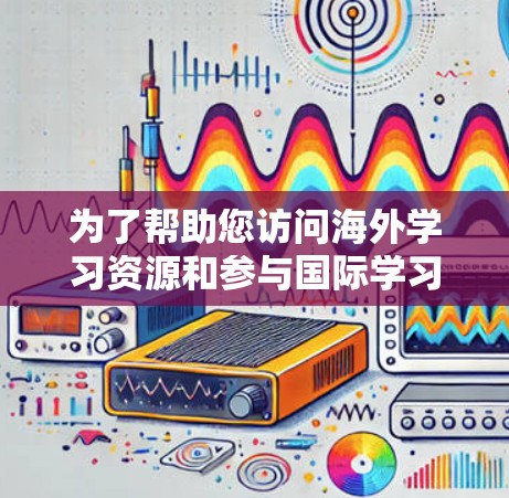 为了帮助您访问海外学习资源和参与国际学习项目，您可以使用以下几种工具和平台