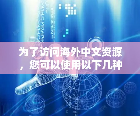 为了访问海外中文资源，您可以使用以下几种工具和方法。这些工具将帮助您绕过某些访问限制，确保您能顺利访问所需的内容