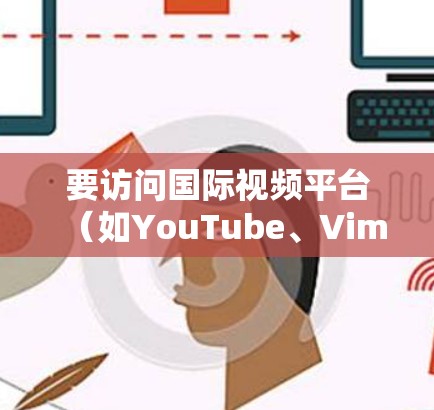 要访问国际视频平台（如YouTube、Vimeo等）的视频内容，您可以使用以下几种方法和工具。以下是一些常见的解决方案