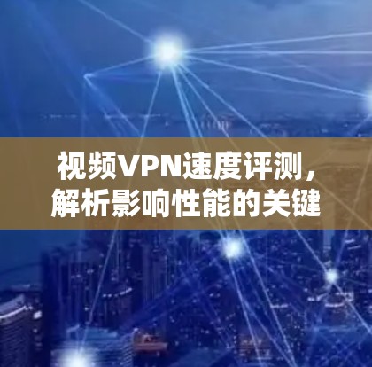 视频VPN速度评测，解析影响性能的关键因素