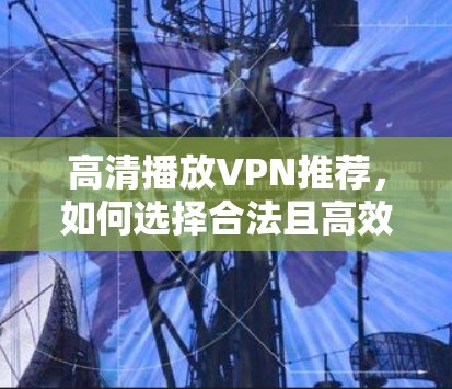 高清播放VPN推荐，如何选择合法且高效的VPN服务