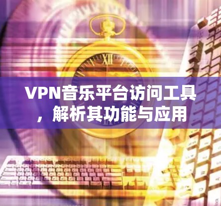 VPN音乐平台访问工具，解析其功能与应用