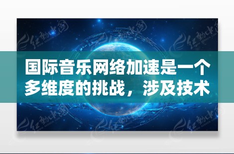 国际音乐网络加速是一个多维度的挑战，涉及技术、政策、商业、文化和用户体验等多个方面。以下是一个综合性的解决方案，旨在高效地推动音乐在全球范围内的流通和传播