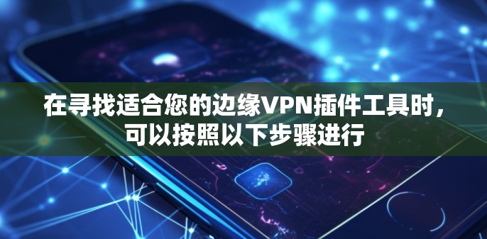 在寻找适合您的边缘VPN插件工具时，可以按照以下步骤进行