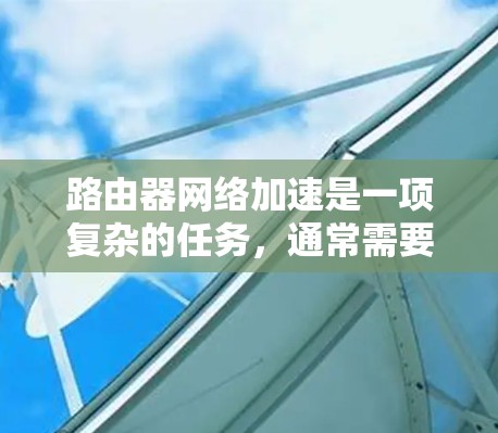 路由器网络加速是一项复杂的任务，通常需要结合硬件、软件和网络架构的优化来提升网络性能。以下是一些常见的路由器网络加速方法