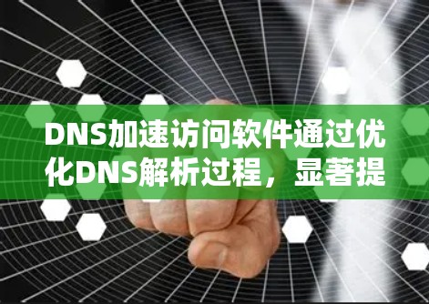 DNS加速访问软件通过优化DNS解析过程，显著提升网络访问速度和稳定性。以下是对这些软件的详细分析和总结