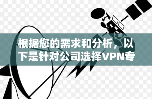 根据您的需求和分析，以下是针对公司选择VPN专线网络的综合建议