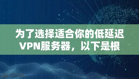 为了选择适合你的低延迟VPN服务器,以下是根据你的需求和考虑因素整理出的步骤和建议 为了选择适合你的低延迟VPN服务器,以下是根据你的需求和考虑因素整理出的步骤和建议